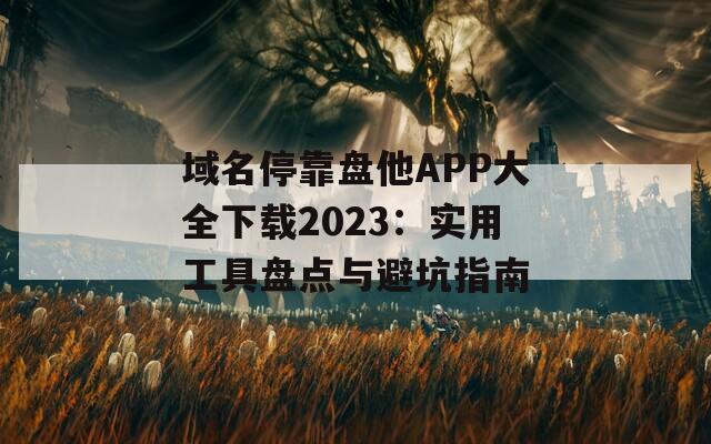 域名停靠盘他APP大全下载2023：实用工具盘点与避坑指南