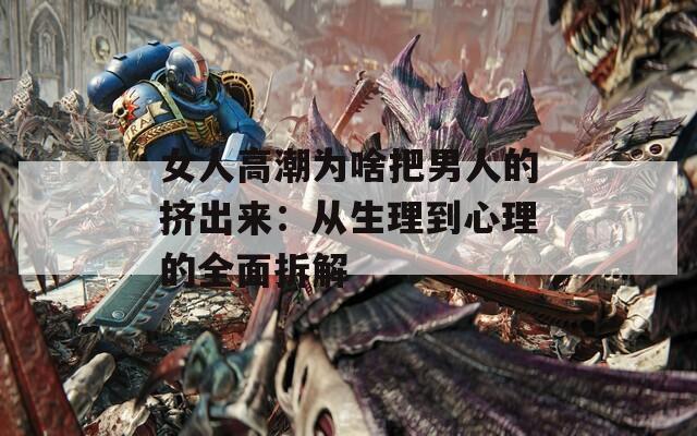 女人高潮为啥把男人的挤出来：从生理到心理的全面拆解  第1张