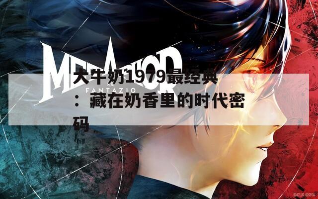 大牛奶1979最经典：藏在奶香里的时代密码  第1张