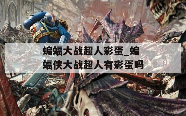 蝙蝠大战超人彩蛋_蝙蝠侠大战超人有彩蛋吗