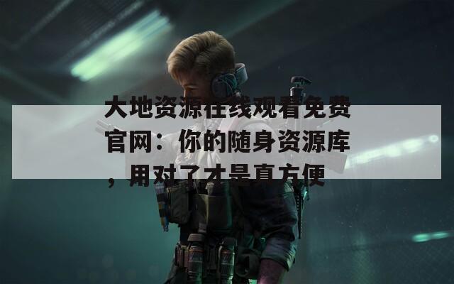 大地资源在线观看免费官网：你的随身资源库，用对了才是真方便