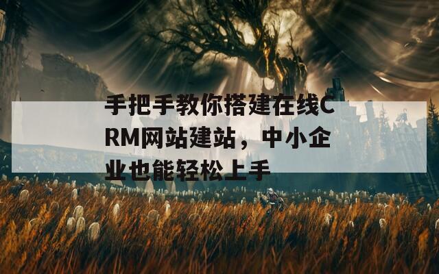 手把手教你搭建在线CRM网站建站，中小企业也能轻松上手