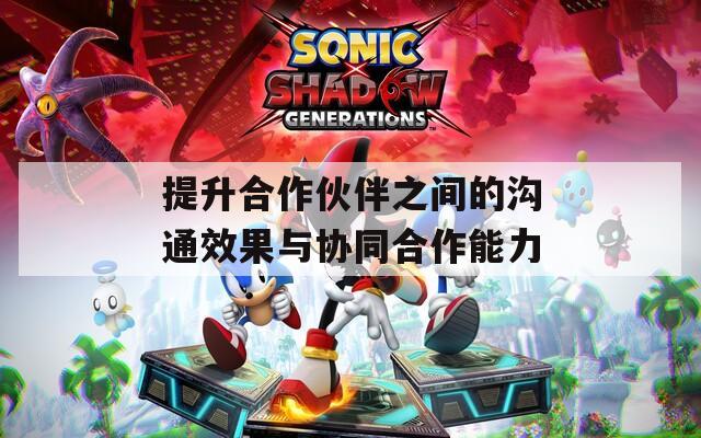 提升合作伙伴之间的沟通效果与协同合作能力