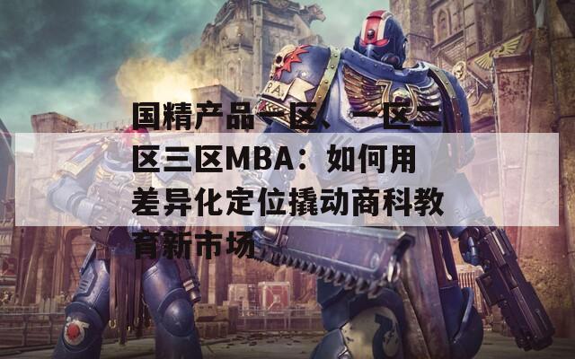 国精产品一区、一区二区三区MBA：如何用差异化定位撬动商科教育新市场
