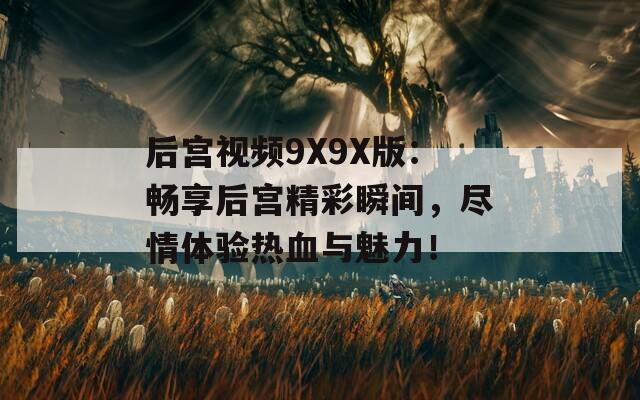 后宫视频9X9X版：畅享后宫精彩瞬间，尽情体验热血与魅力！