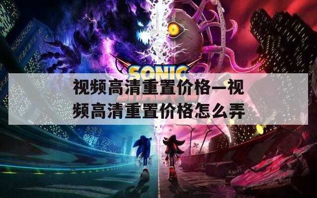 视频高清重置价格—视频高清重置价格怎么弄  第1张