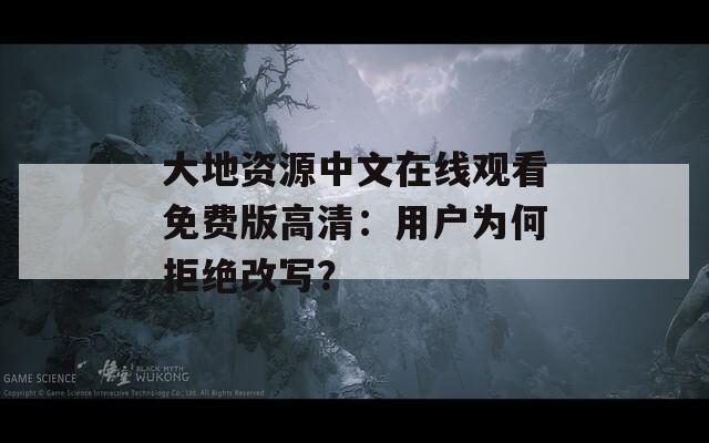 大地资源中文在线观看免费版高清：用户为何拒绝改写？