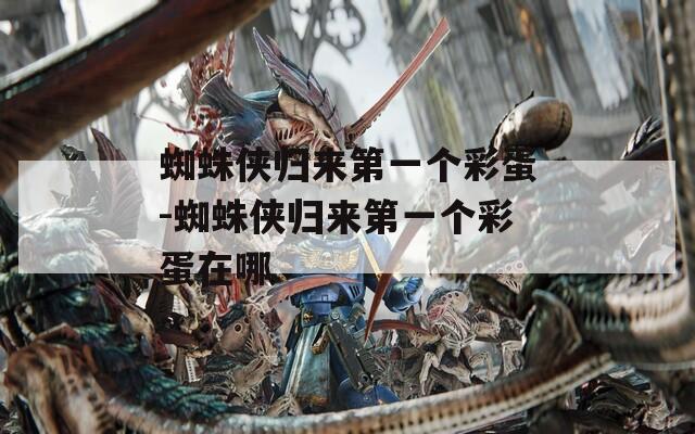蜘蛛侠归来第一个彩蛋-蜘蛛侠归来第一个彩蛋在哪