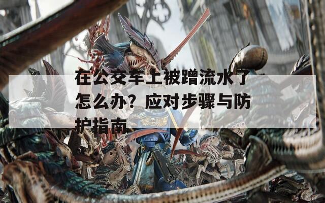 在公交车上被蹭流水了怎么办？应对步骤与防护指南  第1张
