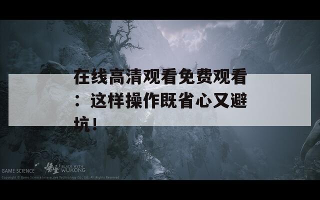 在线高清观看免费观看：这样操作既省心又避坑！