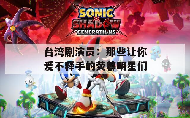 台湾剧演员：那些让你爱不释手的荧幕明星们