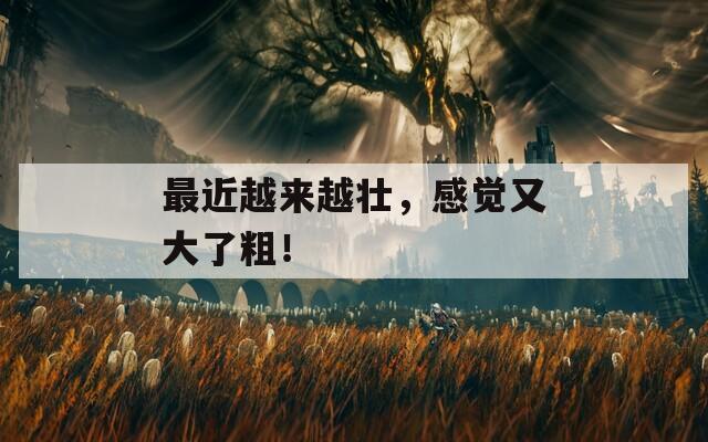 最近越来越壮，感觉又大了粗！  第1张
