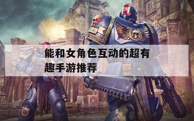 能和女角色互动的超有趣手游推荐