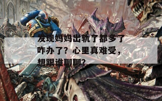 发现妈妈出轨了都多了咋办了？心里真难受，想跟谁聊聊？  第1张