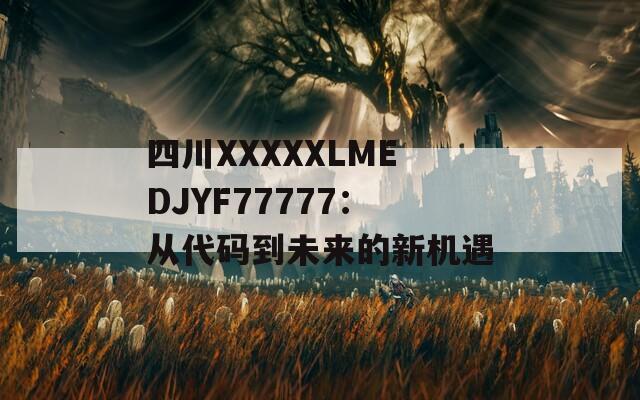 四川XXXXXLMEDJYF77777：从代码到未来的新机遇