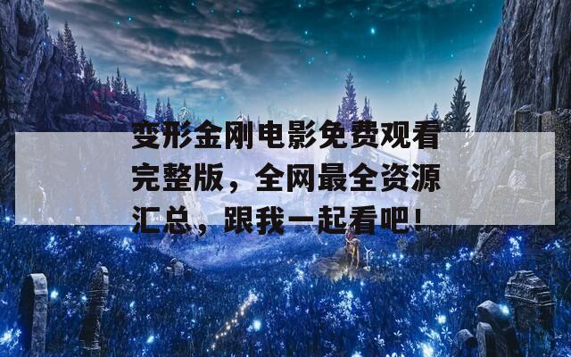 变形金刚电影免费观看完整版，全网最全资源汇总，跟我一起看吧！