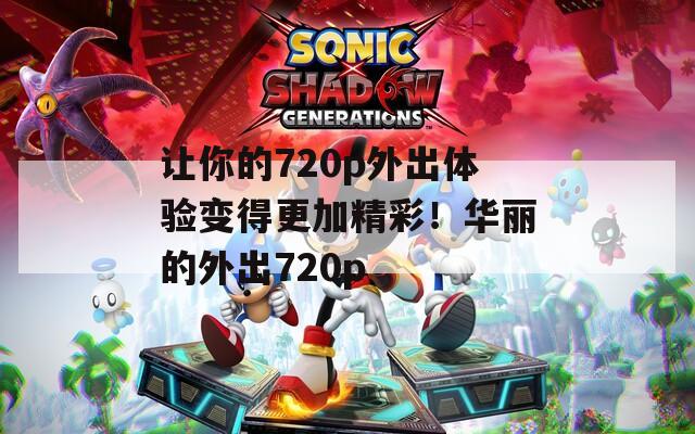 让你的720p外出体验变得更加精彩！华丽的外出720p