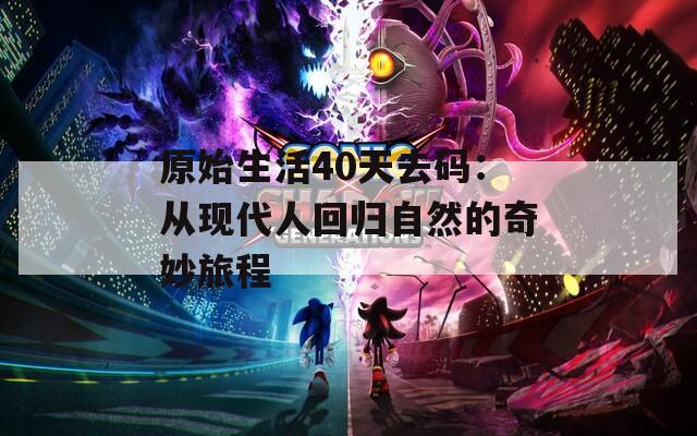 原始生活40天去码：从现代人回归自然的奇妙旅程  第1张