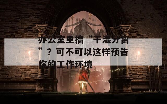 办公室里搞“干湿分离”？可不可以这样预告你的工作环境  第1张
