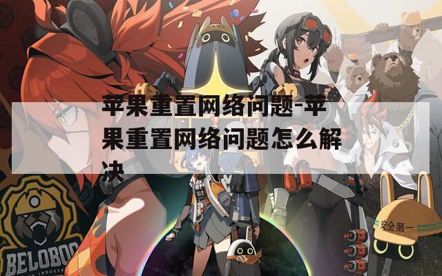 苹果重置网络问题-苹果重置网络问题怎么解决