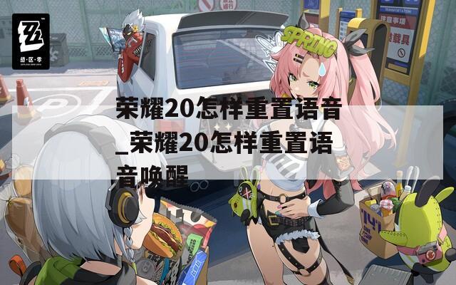 荣耀20怎样重置语音_荣耀20怎样重置语音唤醒  第1张