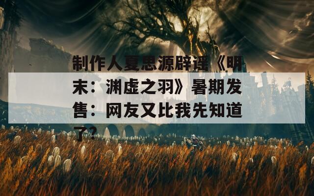 制作人夏思源辟谣《明末：渊虚之羽》暑期发售：网友又比我先知道了?