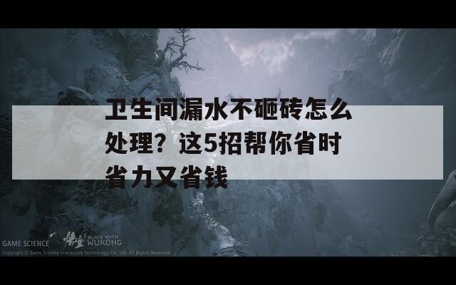 卫生间漏水不砸砖怎么处理？这5招帮你省时省力又省钱