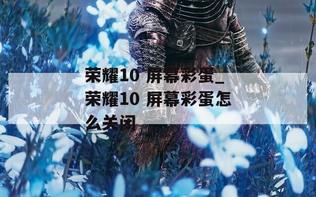 荣耀10 屏幕彩蛋_荣耀10 屏幕彩蛋怎么关闭  第1张