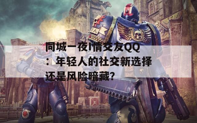 同城一夜I情交友QQ：年轻人的社交新选择还是风险暗藏？