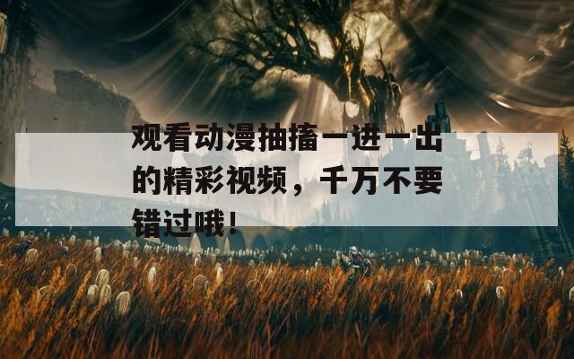 观看动漫抽搐一进一出的精彩视频，千万不要错过哦！