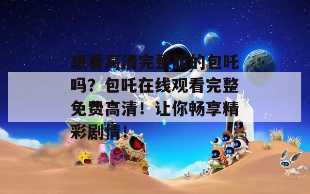 想看高清完整版的包吒吗？包吒在线观看完整免费高清！让你畅享精彩剧情！  第1张