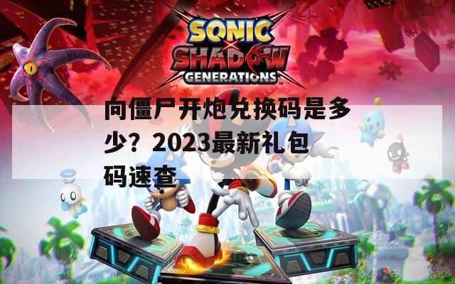 向僵尸开炮兑换码是多少？2023最新礼包码速查