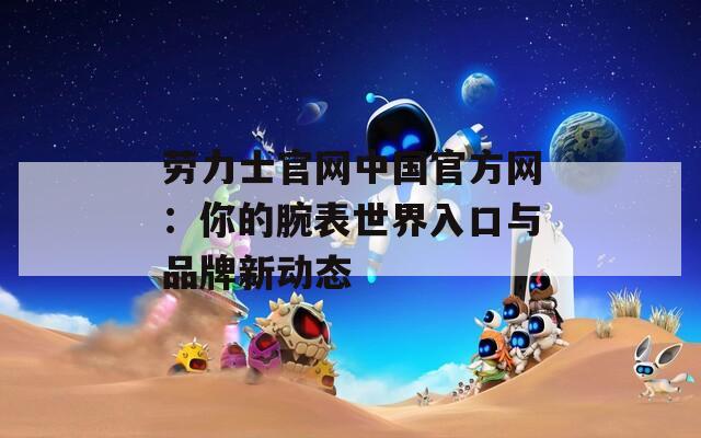 劳力士官网中国官方网：你的腕表世界入口与品牌新动态