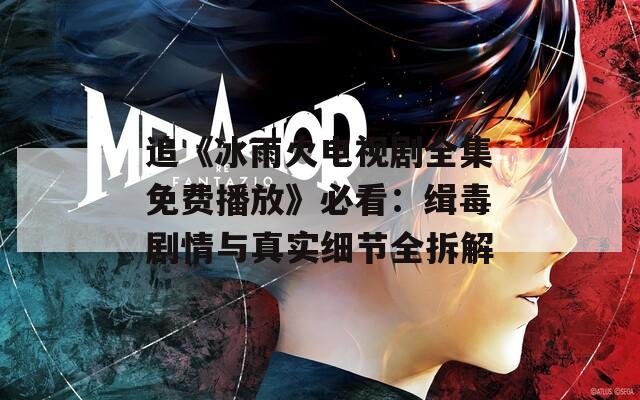 追《冰雨火电视剧全集免费播放》必看：缉毒剧情与真实细节全拆解  第1张