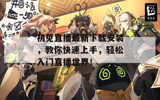 初见直播最新下载安装，教你快速上手，轻松入门直播世界！