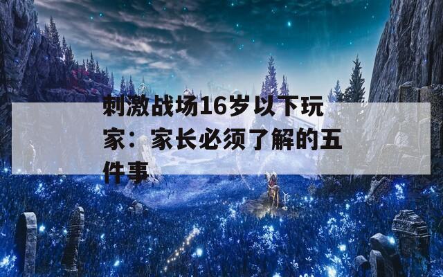 刺激战场16岁以下玩家：家长必须了解的五件事