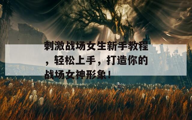 刺激战场女生新手教程，轻松上手，打造你的战场女神形象！