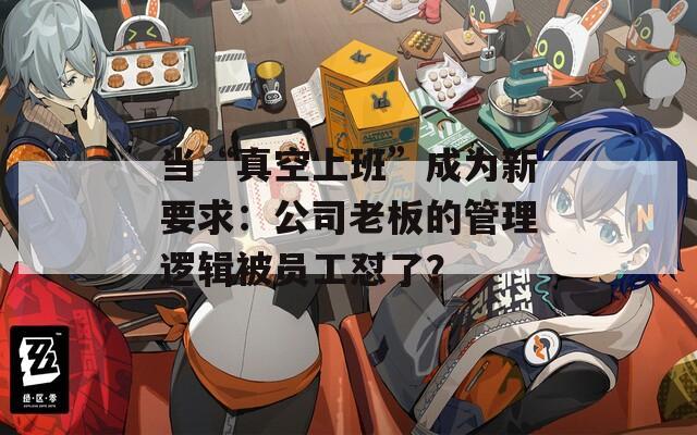 当“真空上班”成为新要求：公司老板的管理逻辑被员工怼了？