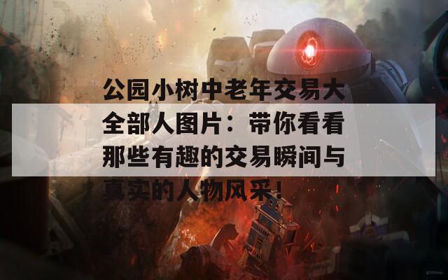 公园小树中老年交易大全部人图片：带你看看那些有趣的交易瞬间与真实的人物风采！