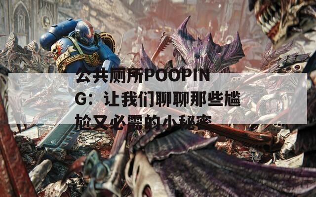 公共厕所POOPING：让我们聊聊那些尴尬又必需的小秘密