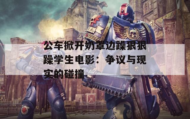 公车掀开奶罩边躁狠狠躁学生电影：争议与现实的碰撞