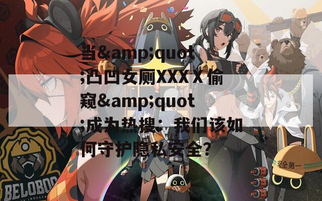 当&amp;quot;凸凹女厕XXXⅩ偷窥&amp;quot;成为热搜：我们该如何守护隐私安全？