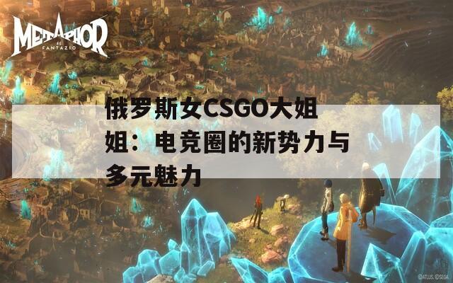 俄罗斯女CSGO大姐姐：电竞圈的新势力与多元魅力