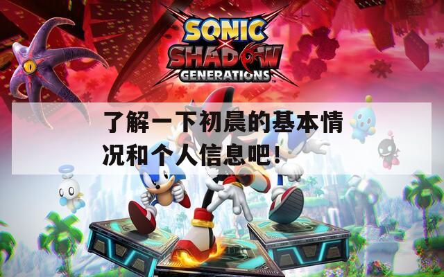 了解一下初晨的基本情况和个人信息吧！