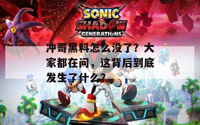 冲哥黑料怎么没了？大家都在问，这背后到底发生了什么？