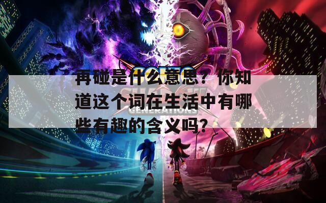 再碰是什么意思？你知道这个词在生活中有哪些有趣的含义吗？