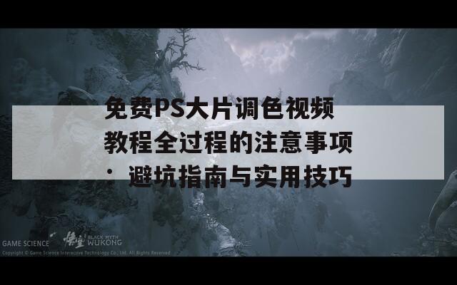 免费PS大片调色视频教程全过程的注意事项：避坑指南与实用技巧