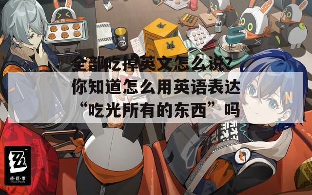 全部吃掉英文怎么说？你知道怎么用英语表达“吃光所有的东西”吗？  第1张