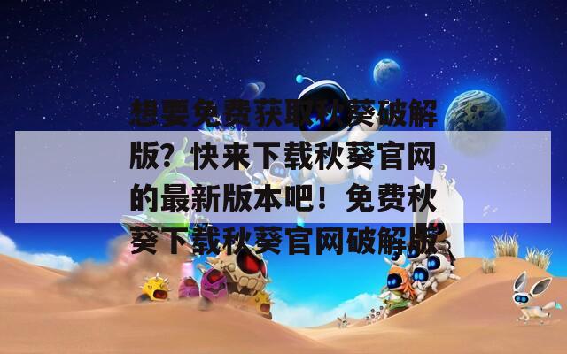 想要免费获取秋葵破解版？快来下载秋葵官网的最新版本吧！免费秋葵下载秋葵官网破解版