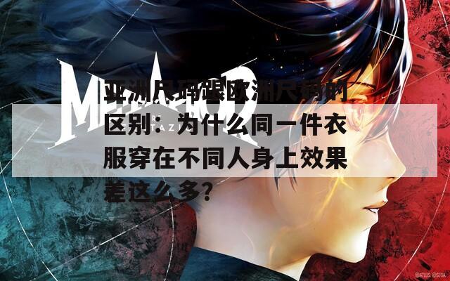 亚洲尺码跟欧洲尺码的区别：为什么同一件衣服穿在不同人身上效果差这么多？